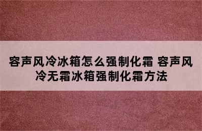 容声风冷冰箱怎么强制化霜 容声风冷无霜冰箱强制化霜方法